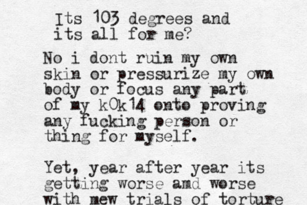 No i dont ruin my own skin or pressurize my own body or focus any part of my k0k14 onto proving any fucking person or thing for myself. Yet, year after year its getting worse amd worse with mew trials of torture Its 103 degrees and its all for me? 