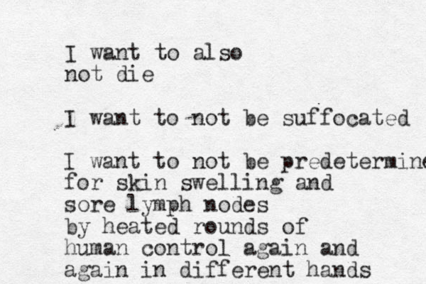 I want to also not die I want to not be suffocated I want to not be predetermined for skin swelling and sore lymph nodes by heated rounds of human control again and again in different hands 
