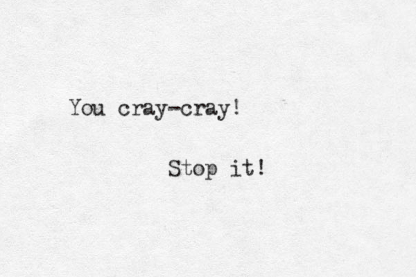 You cray-cray! Stop it! 