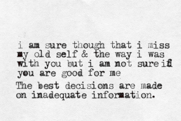 i am sure though that i miss my old self & the way i was with you but i am not sure you are good for me id f The best decisions are made on inadequate information. 