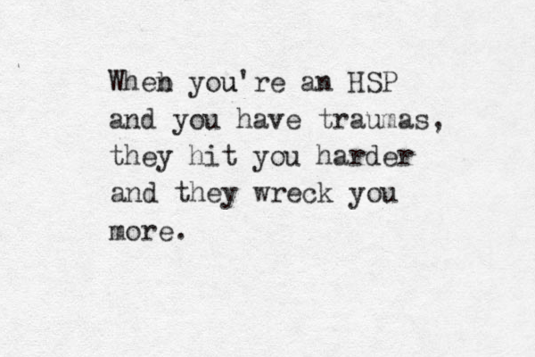Wheb n you're u an H SP and you have traumas, they hit you harder and they wreck you more.