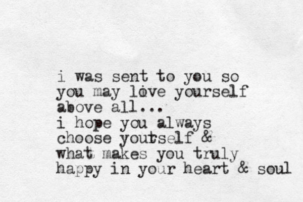 i was sent to you so you may live yourself o above all... i hope you always choose yout rself & what makes you truly happy in your heart & soul 