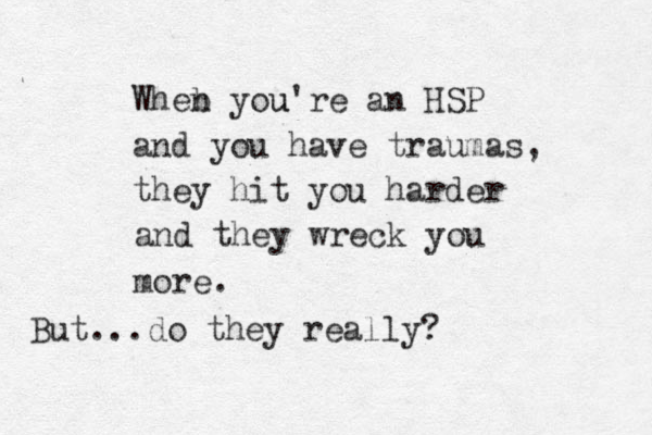 Wheb n you're u an H SP and you have traumas, they hit you harder and they wreck you more. But...do they really?