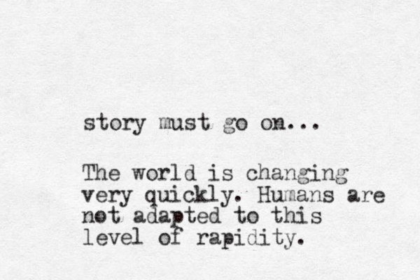 story must go on ... The world is changing very quickly. Humans are not adapted to this level of rapidity. 
