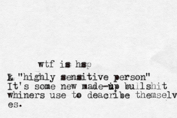 wtf is hsp L x "highly sensitive person" It's some new made-ip u u bullshit whiners use to deacribe themselv es.