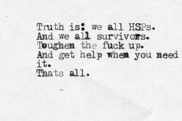 Truth is: we all HSPs. And we all survivors. Toughen the fuck up. And get help when you need it. Thats all.