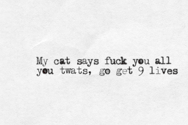My cat says fuck you all you twats, go get 9 lives 