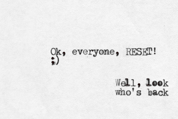 Ok, everyone, RESET! ;) Well, look who's back 