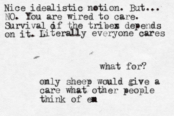 what for? only sheep would give a care what other people think of en m m Nice idealistic notion. But... NO. You are wired to care. Survival if the tribes x depends on it. o Literally everyone cares 