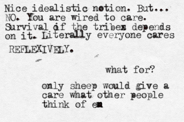 what for? only sheep would give a care what other people think of en m m Nice idealistic notion. But... NO. You are wired to care. Survival if the tribes x depends on it. o Literally everyone cares REFLEXIVELY.