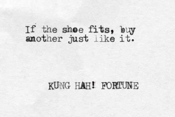 If the shoe fits, buy another just like it. KUNG HAH! FORTUNE 