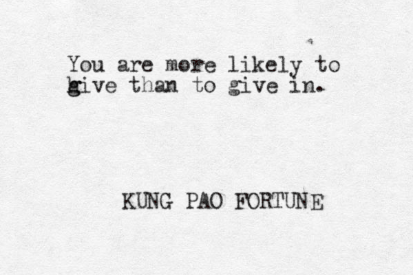 You are more likely to h g give than to give in. KUNG PAO FORTUNE 