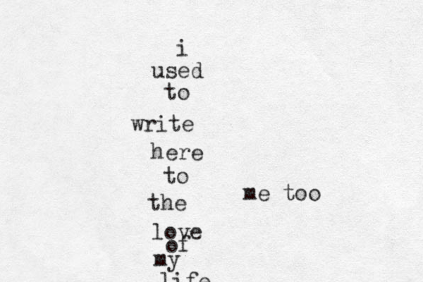 i used to write here to the love of my life me too