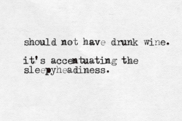 should not have drunk wine. it's accentuating the sleepyheadiness. 