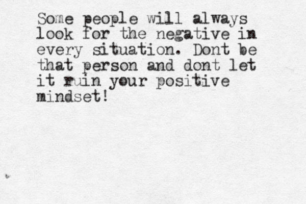 Some people will always look for the negative in every situation. Dont be that person and dont let it ruin your positive mindset! 
