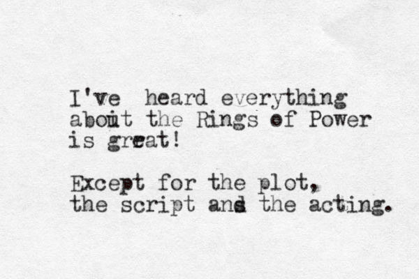 I've heard everything aboit the u Rings of Power is grrat! e Except for the plot, the script ans the acting. d