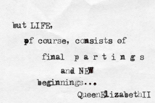 but LIFE, pf p o course, consists of final p a r t i n g s and N EW beginnings... QueenElizabethII 