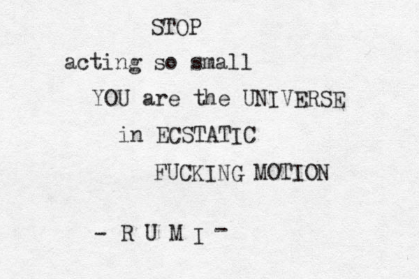 STOP acting so small YOU are the UNIVERSE in ECSTATIC FUCKING MOTION R U M I - -