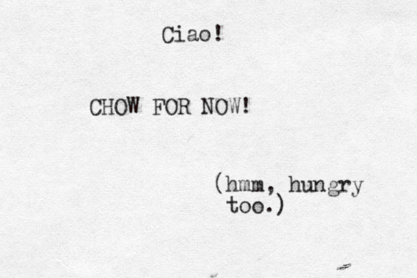 CHOW FOR NOW! (hmm, hungry too.) Ciao!
