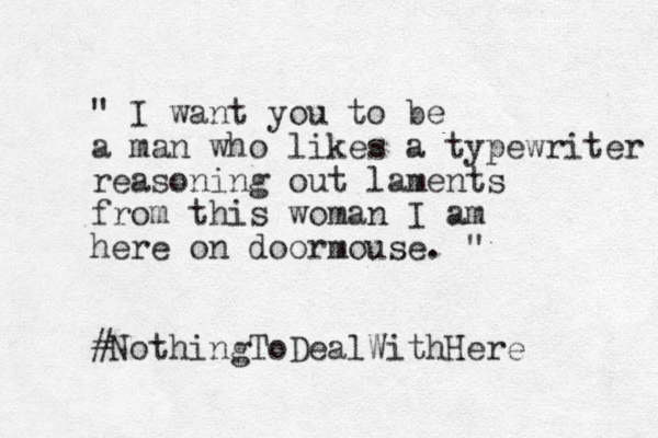 " I want you to be a man who likes a typewriter reasoning out laments from this woman I am here on doormouse. " #NothingToDealWithHere 