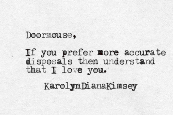 Doormouse, If you prefer more accurate disposals then understand that I love you. KarolynDianaKimsey
