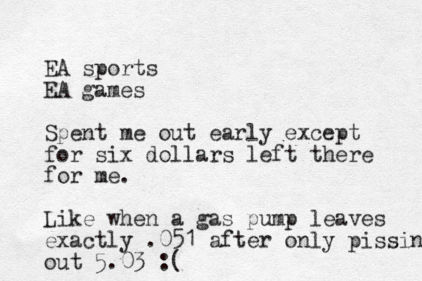 EA sports EA games Spent me out early except for six dollars left there for me. Like when a gas pump leaves exactly . 051 after only pissing out 5.03 :(