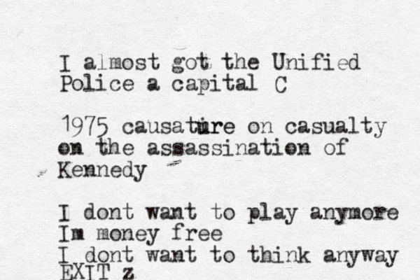I almost got the Unified Police a capital C 1975 causatire u ure on casualty on the assassination of Kennedy I dont want to play anymore Im money free I dont want to think anyway EXIT z