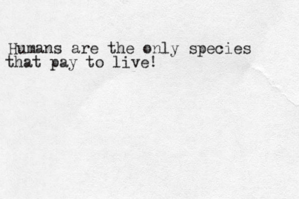 Humans are the only species that pay to live! 
