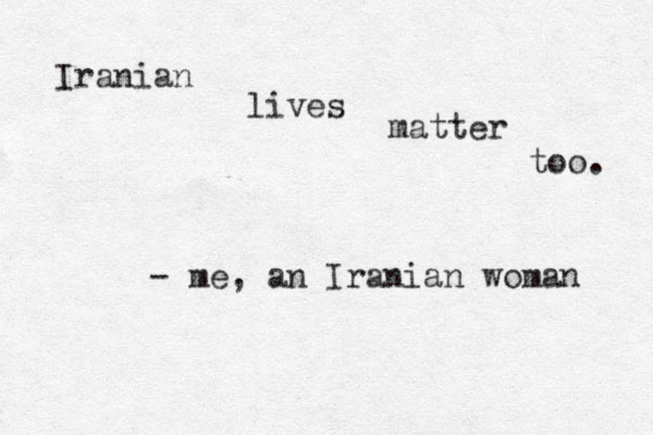 Iranian lives matter too. - me, an Iranian woman 