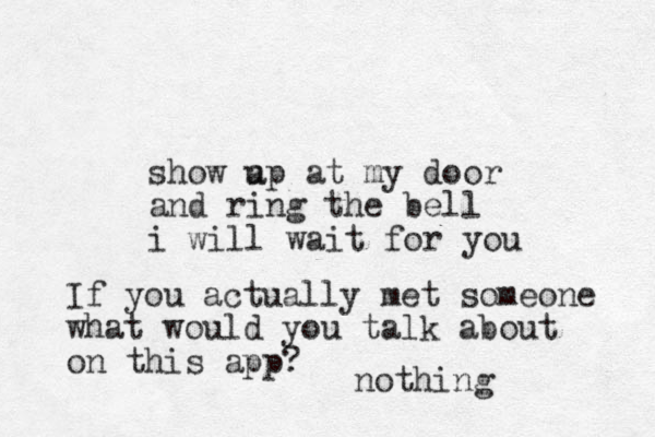 show a up at my door and ring the bell i will wait for you If you actually met someone what would you talk about on this app? nothing