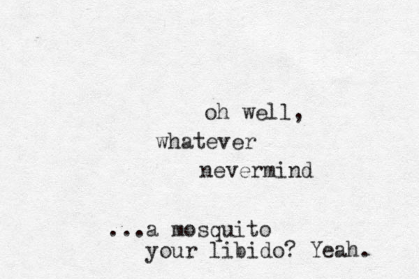 oh well, whatever nevermind ...a mosquito your libido? Yeah. 