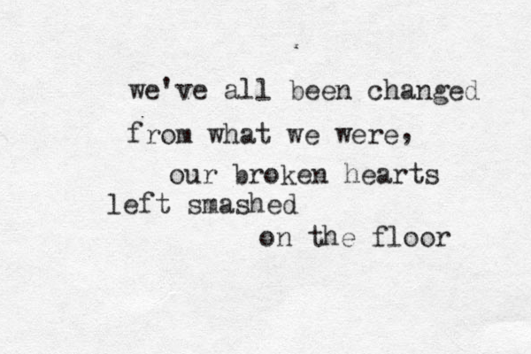 we've all been changed from what we were our broken hearts left smashed on the floor , 