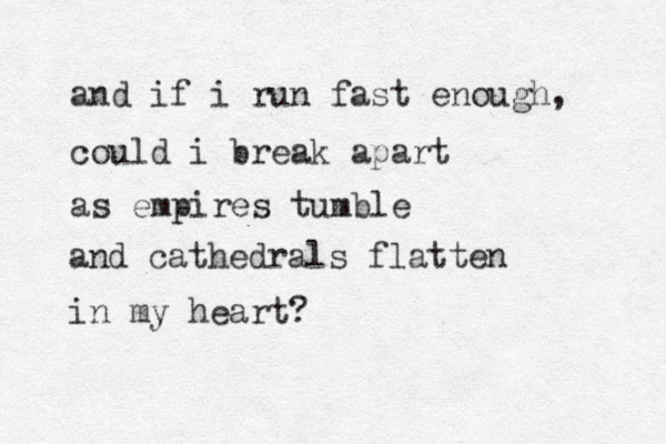 and if i run fast enough, could i break apart as empires tumble and cathedrals flatten in my heart?