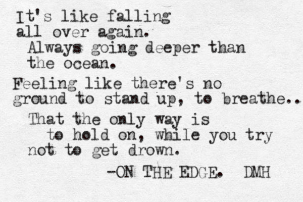 It's like falling all over again. Always going deeper than the ocean. Feeling like there's no ground to stand up, to breathe.. That the only way is to hold on, while you try not to get drown. -ON THE EDGE. DMH 