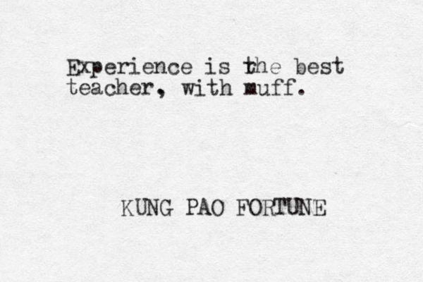 Experience is rhe t best teacher. KUNG PAO FORTUNE , with muff.