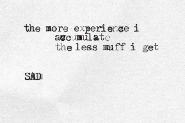 the more experienx ce i avcumulate c c the less muff i get SAD