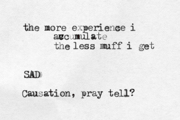 the more experienx ce i avcumulate c c the less muff i get SAD Causation, pray tell?