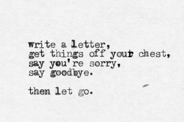 write a letter, get things off yout r r r chest, say you're sorry, say goodbye. then let go.