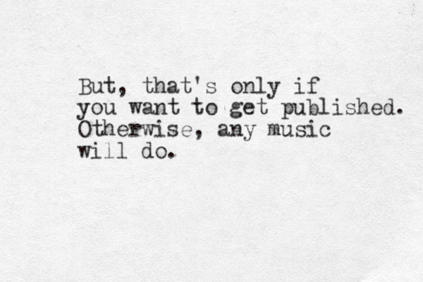 But, that's only if you want to get published. Otherwise, any music will do.