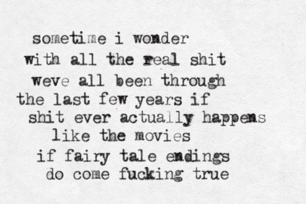 sometime i wonder with all the real shit weve all been through the last few years if shit ever actually happens like the movies if fairy tale endings do come fucking true 