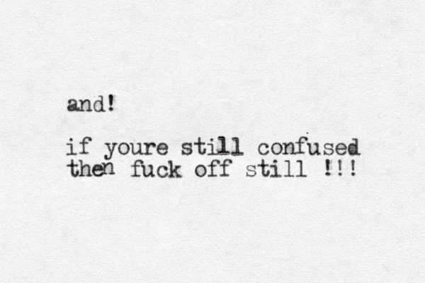 and! if youre still confused the fuck off still !!! n