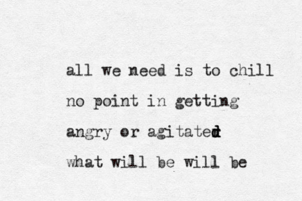 all we need is to chill no point in getting angry or agitater d d d what will be will be 