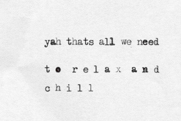 yah thats all we need t o r e l a x a n d c h i l l 