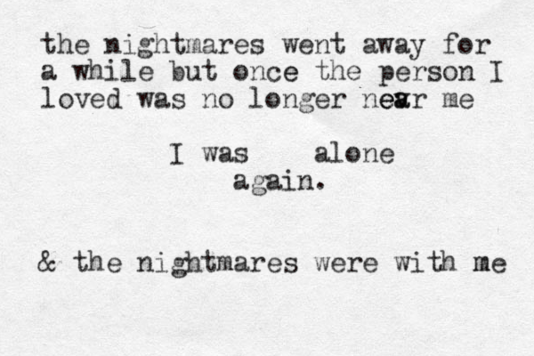 the nightmares went away for a while but once e the person I loved was no longer nea evr a e me I was alone again. & the nightmares were with me m 