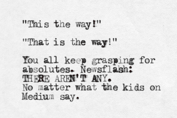 "This the way!" "That is the way!" You all keep grasping for absolutes. Newsflah sh: THERE AREN'T ANY. No matter what the kids on Medium say. 