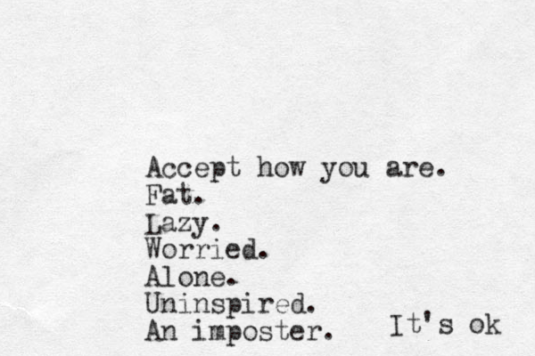 Accept how you are. Fat. Lazy. Worried. Alone. Uninspired. An imposter. It's ok 