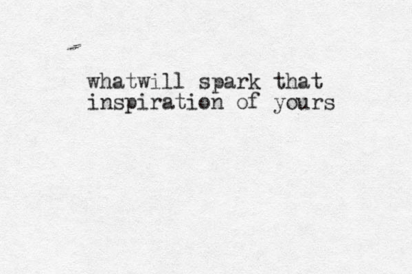 whatwill spark that inspiration of yours 