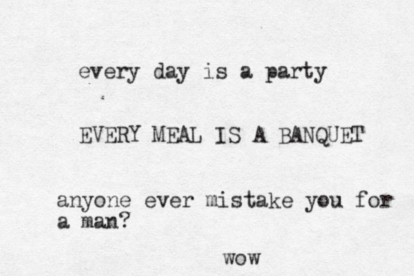 every day is a party EVERY MEAL IS A BANQUET anyone ever mistake you for a man? wow
