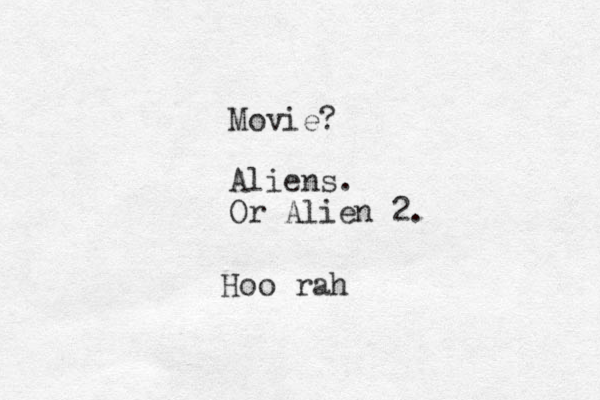 Movie? Aliens. Or Alien 2. Hoo rah