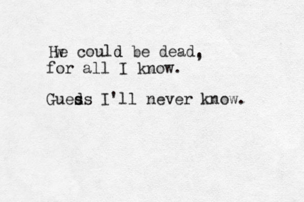 He could be dead. d , w for all I know. Gueds s s I'll never know. 